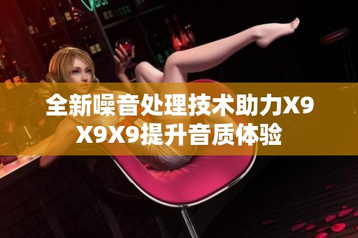 全新噪音处理技术助力X9X9X9提升音质体验
