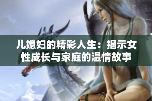儿媳妇的精彩人生：揭示女性成长与家庭的温情故事