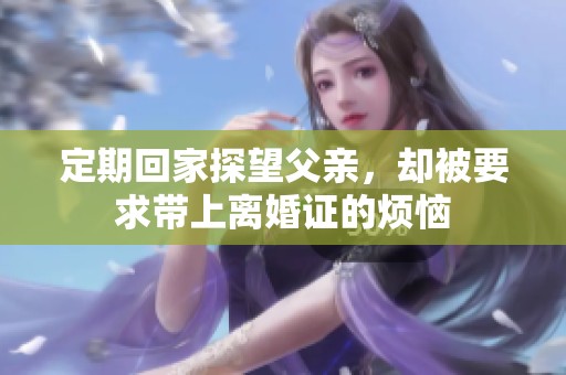 定期回家探望父亲，却被要求带上离婚证的烦恼