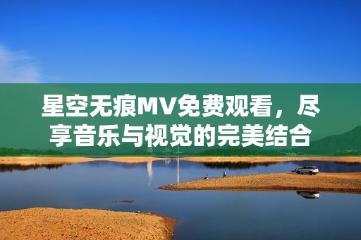星空无痕MV免费观看，尽享音乐与视觉的完美结合