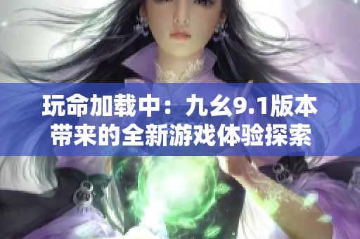 玩命加载中：九幺9.1版本带来的全新游戏体验探索
