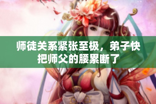 师徒关系紧张至极，弟子快把师父的腰累断了