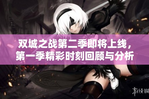 双城之战第二季即将上线，第一季精彩时刻回顾与分析