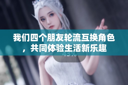 我们四个朋友轮流互换角色，共同体验生活新乐趣