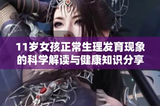 11岁女孩正常生理发育现象的科学解读与健康知识分享