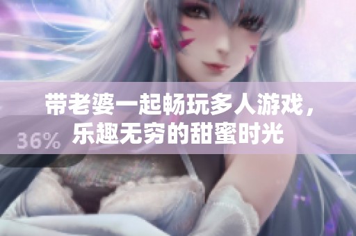 带老婆一起畅玩多人游戏，乐趣无穷的甜蜜时光
