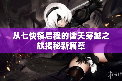 从七侠镇启程的诸天穿越之旅揭秘新篇章