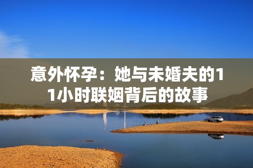 意外怀孕：她与未婚夫的11小时联姻背后的故事
