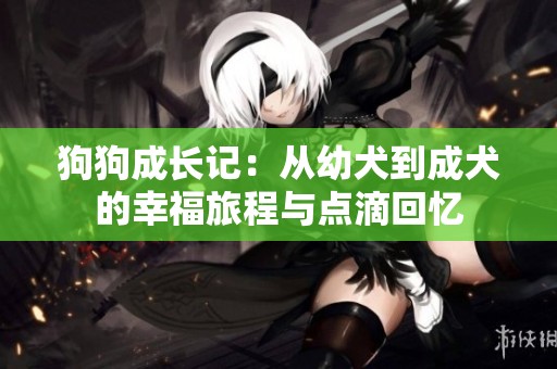 狗狗成长记：从幼犬到成犬的幸福旅程与点滴回忆