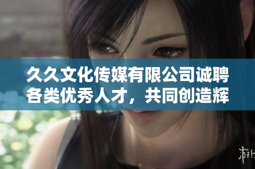 久久文化传媒有限公司诚聘各类优秀人才，共同创造辉煌未来