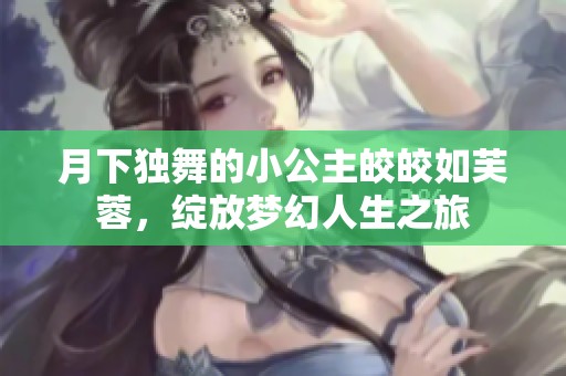 月下独舞的小公主皎皎如芙蓉，绽放梦幻人生之旅