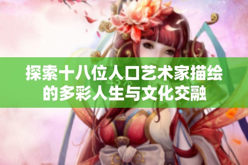 探索十八位人口艺术家描绘的多彩人生与文化交融