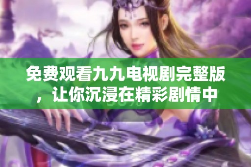 免费观看九九电视剧完整版，让你沉浸在精彩剧情中
