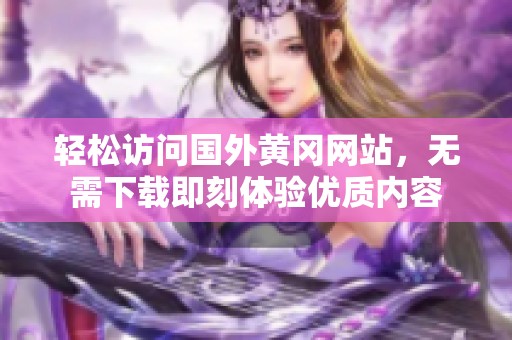 轻松访问国外黄冈网站，无需下载即刻体验优质内容