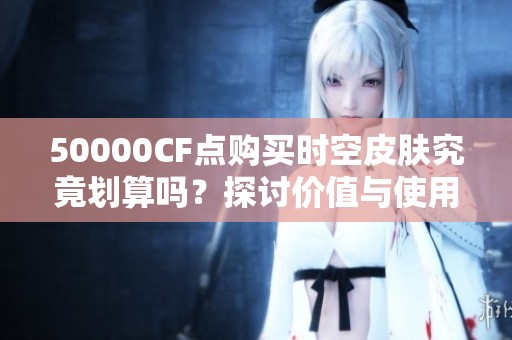 50000CF点购买时空皮肤究竟划算吗？探讨价值与使用体验