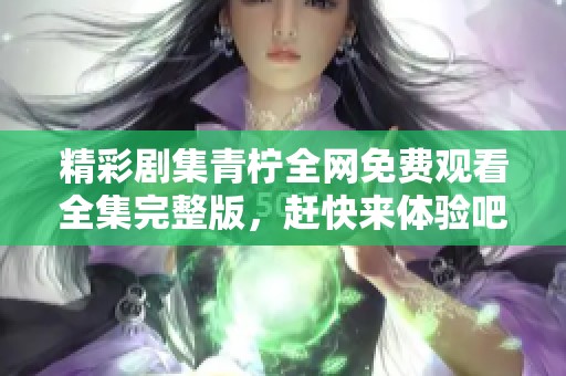精彩剧集青柠全网免费观看全集完整版，赶快来体验吧
