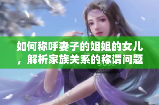 如何称呼妻子的姐姐的女儿，解析家族关系的称谓问题