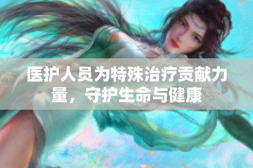 医护人员为特殊治疗贡献力量，守护生命与健康