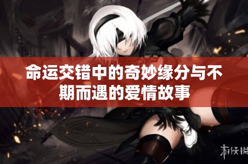 命运交错中的奇妙缘分与不期而遇的爱情故事