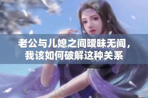老公与儿媳之间暧昧无间，我该如何破解这种关系