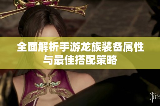 全面解析手游龙族装备属性与最佳搭配策略