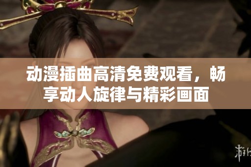 动漫插曲高清免费观看，畅享动人旋律与精彩画面