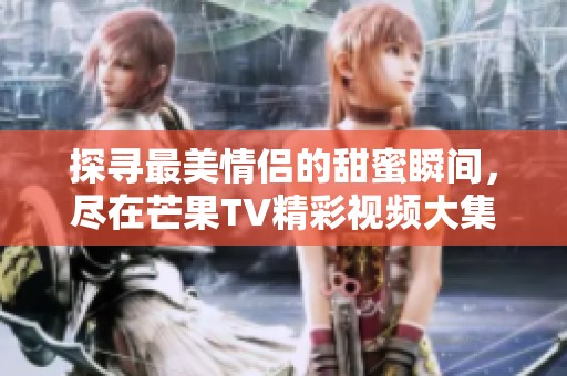 探寻最美情侣的甜蜜瞬间，尽在芒果TV精彩视频大集锦