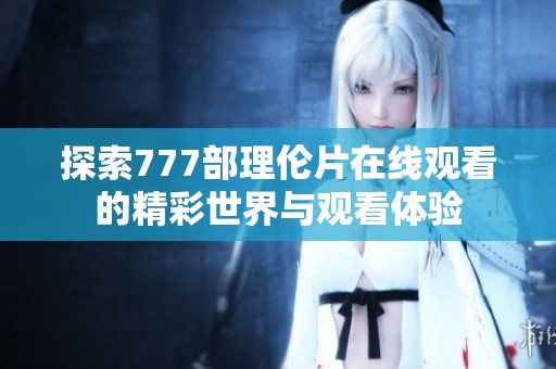 探索777部理伦片在线观看的精彩世界与观看体验