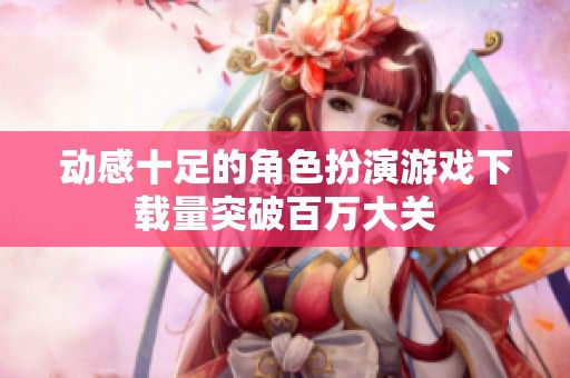 动感十足的角色扮演游戏下载量突破百万大关