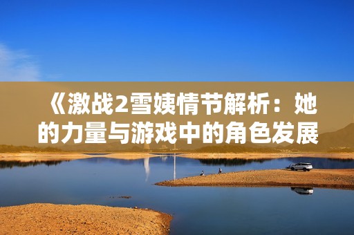 《激战2雪姨情节解析：她的力量与游戏中的角色发展》