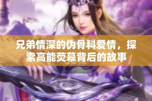 兄弟情深的伪骨科爱情，探索高能荧幕背后的故事