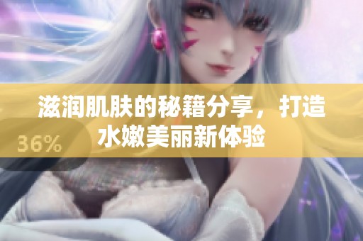 滋润肌肤的秘籍分享，打造水嫩美丽新体验