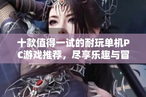 十款值得一试的耐玩单机PC游戏推荐，尽享乐趣与冒险