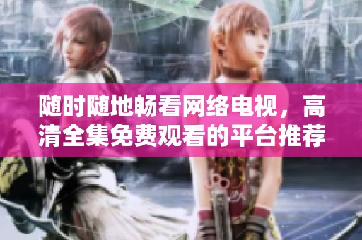 随时随地畅看网络电视，高清全集免费观看的平台推荐
