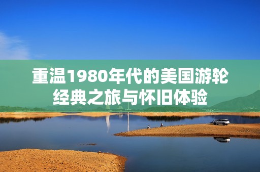 重温1980年代的美国游轮经典之旅与怀旧体验