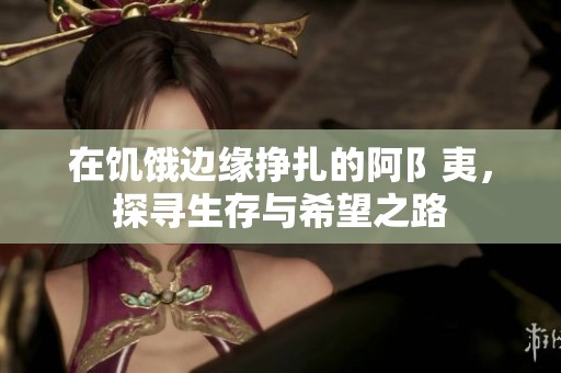 在饥饿边缘挣扎的阿阝夷，探寻生存与希望之路