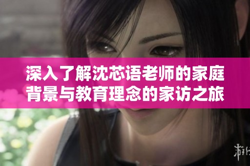 深入了解沈芯语老师的家庭背景与教育理念的家访之旅