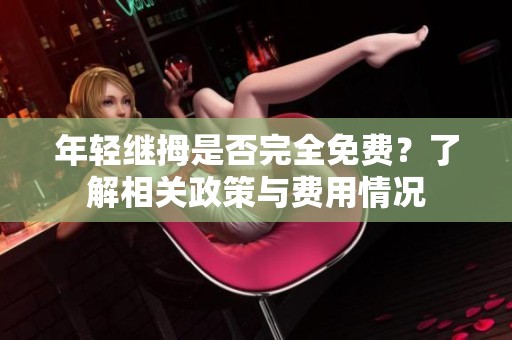 年轻继拇是否完全免费？了解相关政策与费用情况