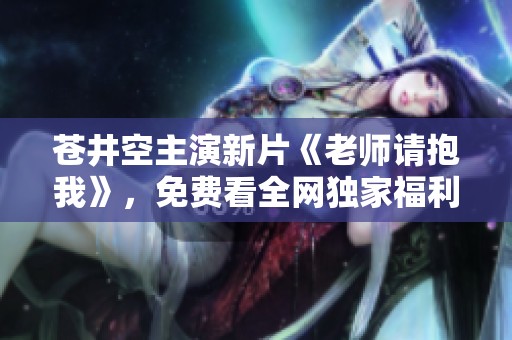 苍井空主演新片《老师请抱我》，免费看全网独家福利