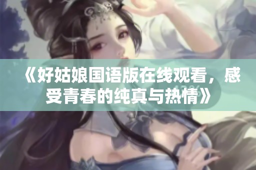 《好姑娘国语版在线观看，感受青春的纯真与热情》