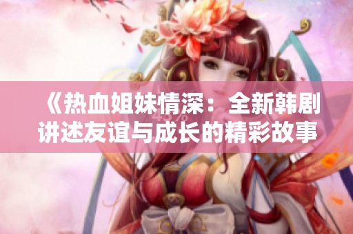 《热血姐妹情深：全新韩剧讲述友谊与成长的精彩故事》