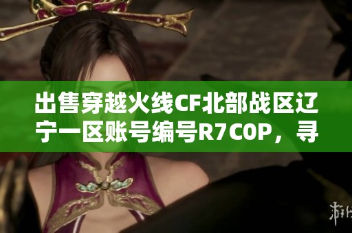 出售穿越火线CF北部战区辽宁一区账号编号R7C0P，寻求玩家诚意购买