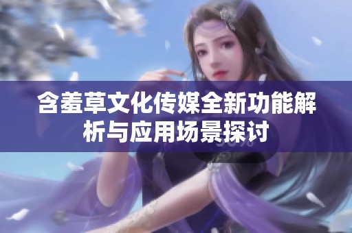 含羞草文化传媒全新功能解析与应用场景探讨