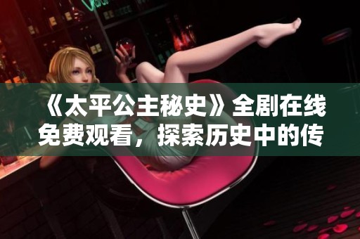 《太平公主秘史》全剧在线免费观看，探索历史中的传奇女性