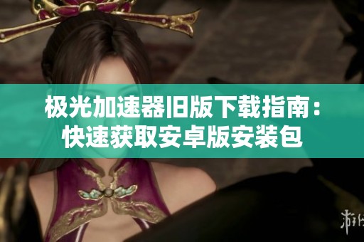 极光加速器旧版下载指南：快速获取安卓版安装包