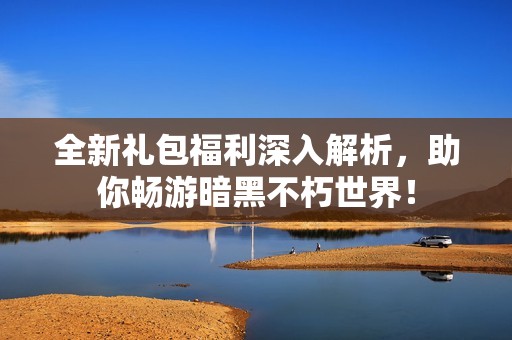 全新礼包福利深入解析，助你畅游暗黑不朽世界！