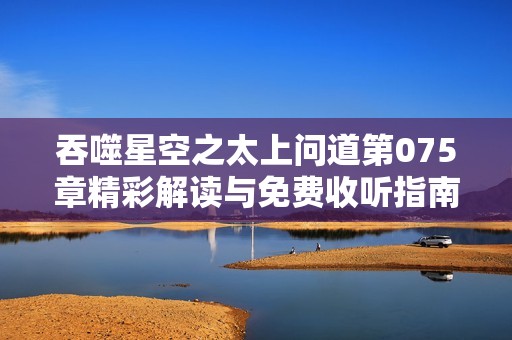 吞噬星空之太上问道第075章精彩解读与免费收听指南