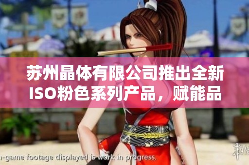 苏州晶体有限公司推出全新ISO粉色系列产品，赋能品质提升