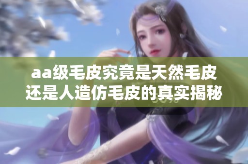 aa级毛皮究竟是天然毛皮还是人造仿毛皮的真实揭秘