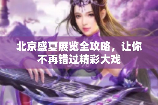 北京盛夏展览全攻略，让你不再错过精彩大戏